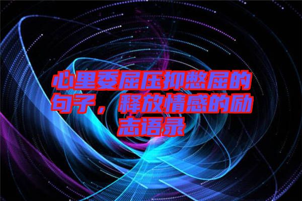 心里委屈壓抑憋屈的句子，釋放情感的勵志語錄