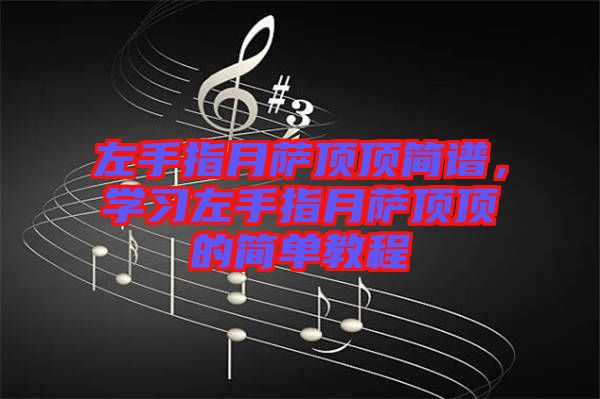 左手指月薩頂頂簡(jiǎn)譜，學(xué)習(xí)左手指月薩頂頂?shù)暮?jiǎn)單教程