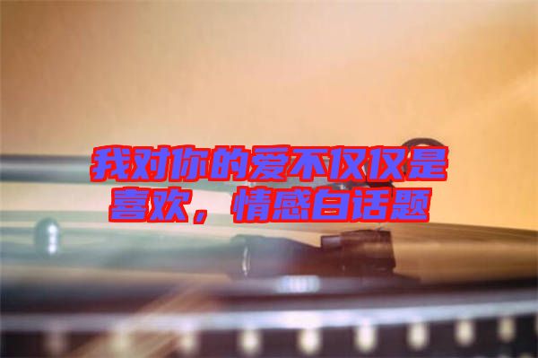 我對你的愛不僅僅是喜歡，情感白話題