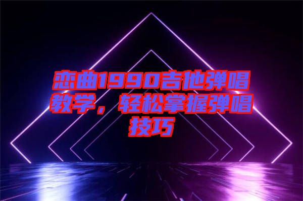 戀曲1990吉他彈唱教學(xué)，輕松掌握彈唱技巧