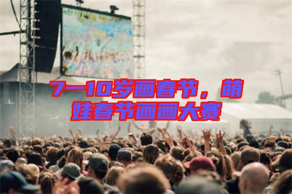 7一10歲畫春節(jié)，萌娃春節(jié)畫畫大賽