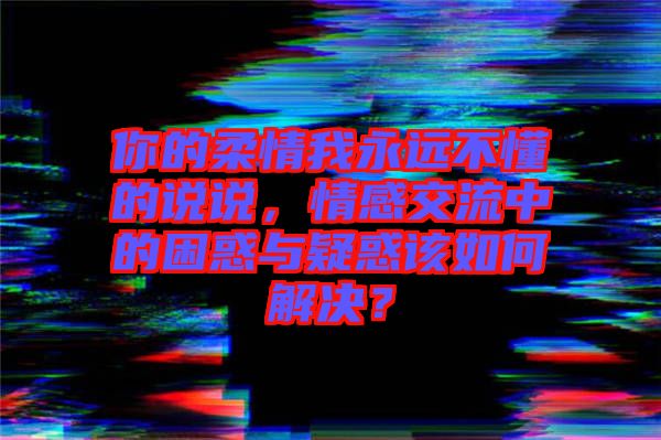你的柔情我永遠不懂的說說，情感交流中的困惑與疑惑該如何解決？