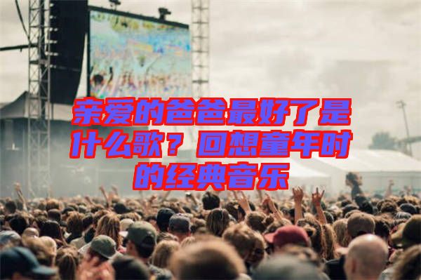 親愛的爸爸最好了是什么歌？回想童年時(shí)的經(jīng)典音樂
