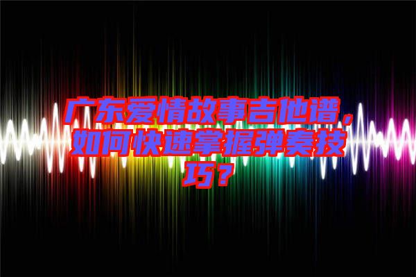 廣東愛(ài)情故事吉他譜，如何快速掌握彈奏技巧？