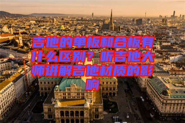 吉他的單板和合板有什么區(qū)別？聽(tīng)吉他大師講解吉他材質(zhì)的影響