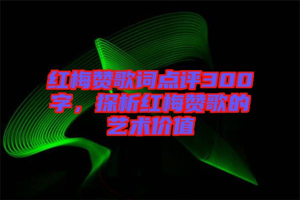 紅梅贊歌詞點評300字，探析紅梅贊歌的藝術價值