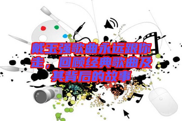 戴玉強歌曲永遠跟你走，回顧經(jīng)典歌曲及其背后的故事