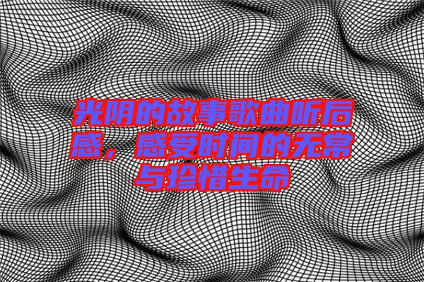 光陰的故事歌曲聽(tīng)后感，感受時(shí)間的無(wú)常與珍惜生命