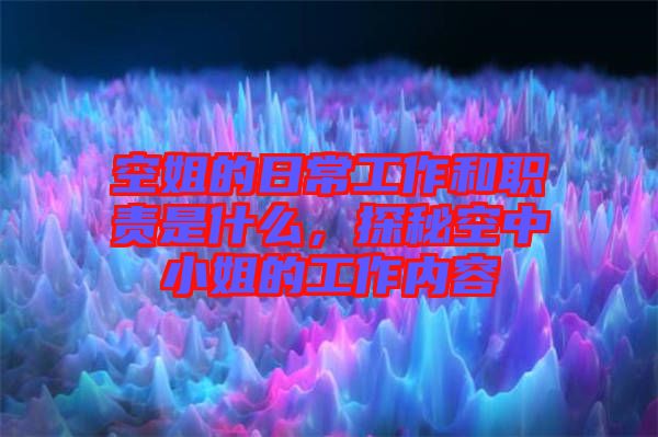 空姐的日常工作和職責是什么，探秘空中小姐的工作內容