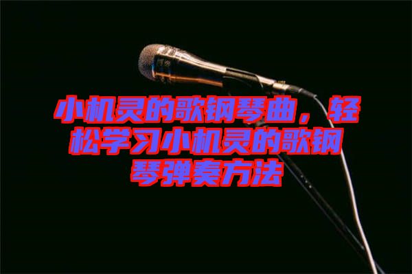 小機靈的歌鋼琴曲，輕松學(xué)習(xí)小機靈的歌鋼琴彈奏方法