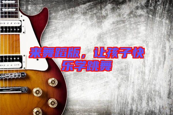 來舞蹈版，讓孩子快樂學(xué)跳舞