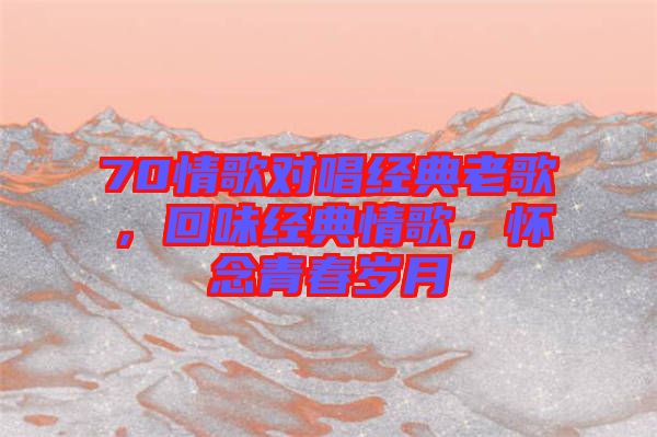 70情歌對唱經(jīng)典老歌，回味經(jīng)典情歌，懷念青春歲月