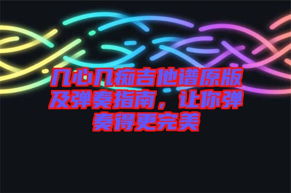 幾心幾癡吉他譜原版及彈奏指南，讓你彈奏得更完美