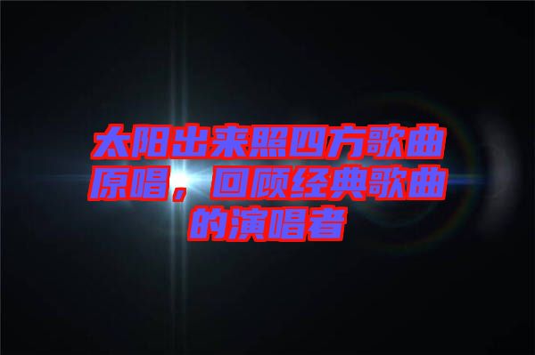 太陽出來照四方歌曲原唱，回顧經(jīng)典歌曲的演唱者