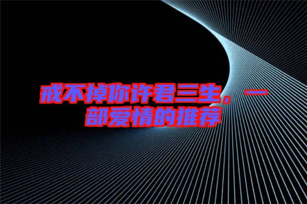戒不掉你許君三生，一部愛情的推薦