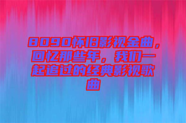 8090懷舊影視金曲，回憶那些年，我們一起追過的經(jīng)典影視歌曲