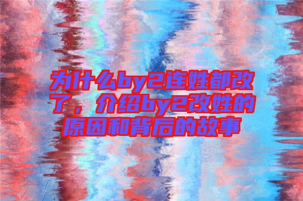 為什么by2連姓都改了，介紹by2改姓的原因和背后的故事