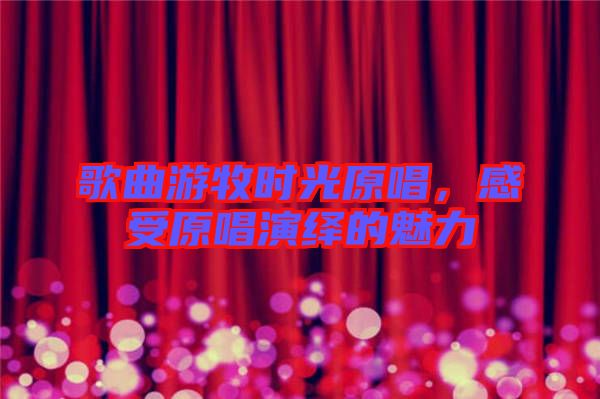 歌曲游牧?xí)r光原唱，感受原唱演繹的魅力