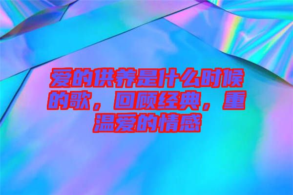 愛的供養(yǎng)是什么時(shí)候的歌，回顧經(jīng)典，重溫愛的情感