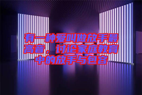 有一種愛叫做放手最高音，討論家庭教育中的放手與包容