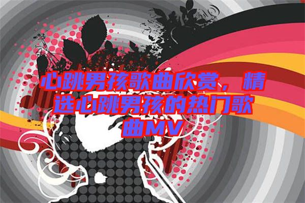 心跳男孩歌曲欣賞，精選心跳男孩的熱門歌曲MV