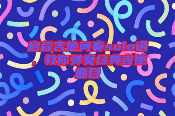 啟程吉他間奏solo譜，教你彈奏經(jīng)典吉他曲目