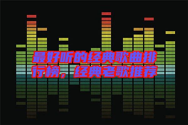 最好聽的經(jīng)典歌曲排行榜，經(jīng)典老歌推薦