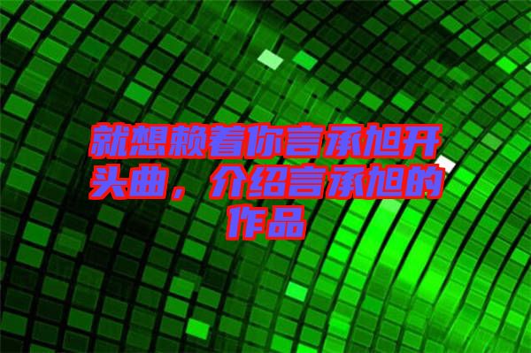就想賴著你言承旭開頭曲，介紹言承旭的作品