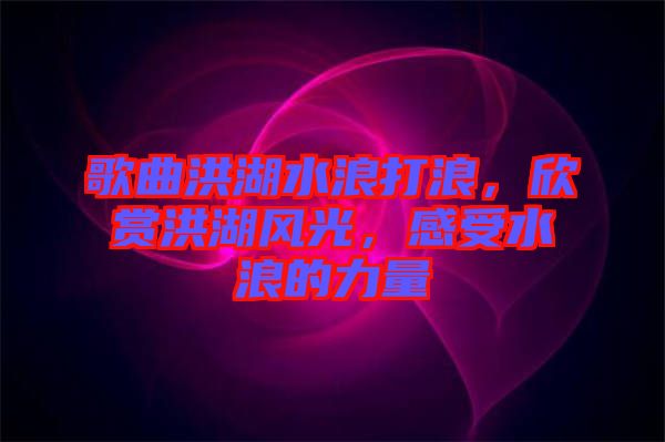 歌曲洪湖水浪打浪，欣賞洪湖風(fēng)光，感受水浪的力量