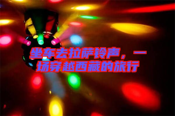 坐車去拉薩鈴聲，一場穿越西藏的旅行