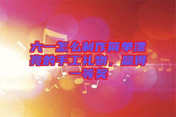 六一怎么制作簡單漂亮的手工禮物，贏得一等獎