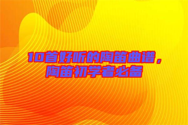 10首好聽的陶笛曲譜，陶笛初學(xué)者必備