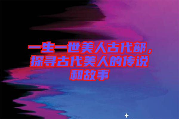一生一世美人古代部，探尋古代美人的傳說和故事