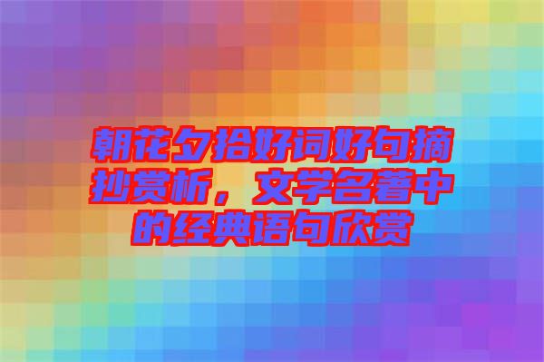 朝花夕拾好詞好句摘抄賞析，文學名著中的經(jīng)典語句欣賞