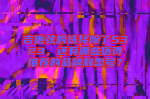 吉他弦的選擇除了5323，還有哪些值得推薦的品牌和型號(hào)？