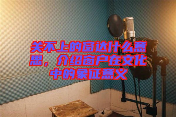 關(guān)不上的窗達(dá)什么意思，介紹窗戶在文化中的象征意義