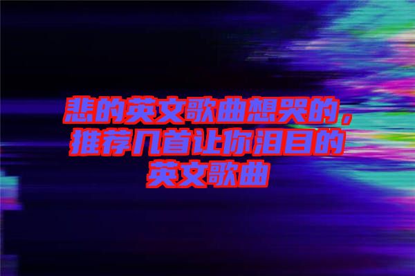 悲的英文歌曲想哭的，推薦幾首讓你淚目的英文歌曲