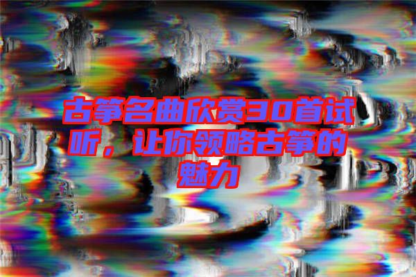 古箏名曲欣賞30首試聽，讓你領略古箏的魅力