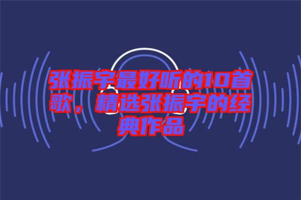 張振宇最好聽的10首歌，精選張振宇的經(jīng)典作品