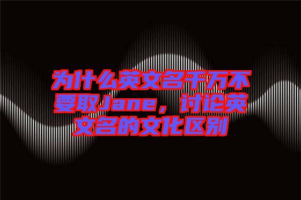 為什么英文名千萬不要取Jane，討論英文名的文化區(qū)別