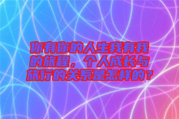 你有你的人生我有我的旅程，個(gè)人成長與旅行的關(guān)系是怎樣的？