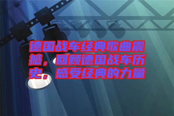 德國戰(zhàn)車經(jīng)典歌曲震撼，回顧德國戰(zhàn)車歷史，感受經(jīng)典的力量