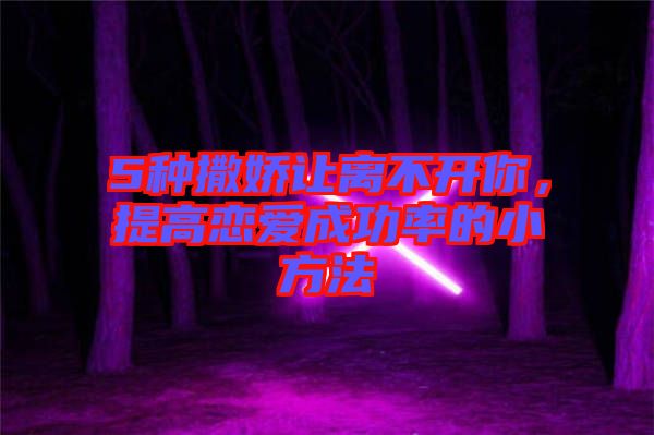5種撒嬌讓離不開(kāi)你，提高戀愛(ài)成功率的小方法