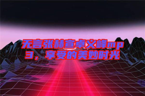 無言張赫宣卓義峰mp3，享受的美妙時(shí)光