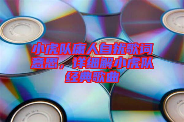 小虎隊(duì)庸人自擾歌詞意思，詳細(xì)解小虎隊(duì)經(jīng)典歌曲