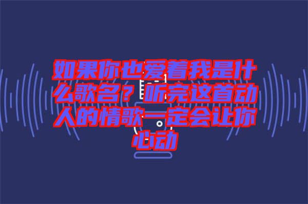 如果你也愛著我是什么歌名？聽完這首動(dòng)人的情歌一定會(huì)讓你心動(dòng)