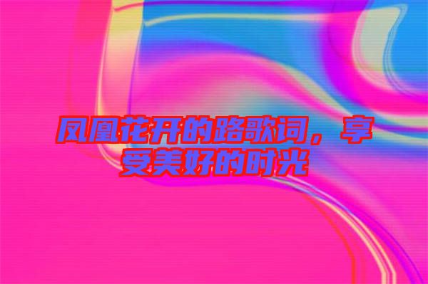 鳳凰花開的路歌詞，享受美好的時(shí)光