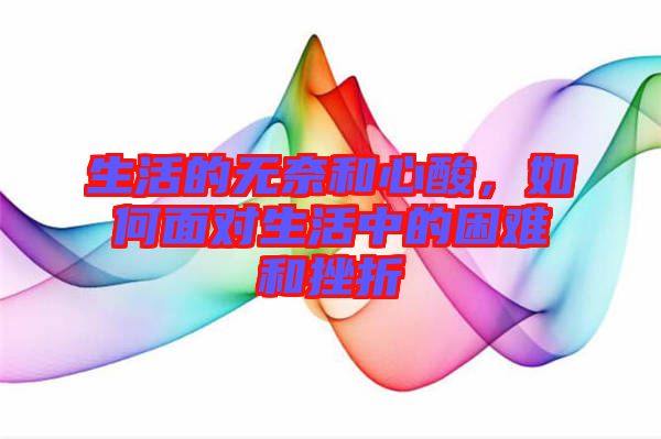生活的無奈和心酸，如何面對生活中的困難和挫折