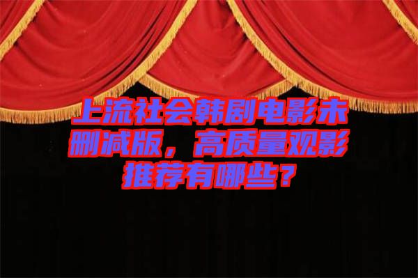 上流社會(huì)韓劇電影未刪減版，高質(zhì)量觀影推薦有哪些？