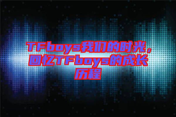 TFboys我們的時(shí)光，回憶TFboys的成長歷程